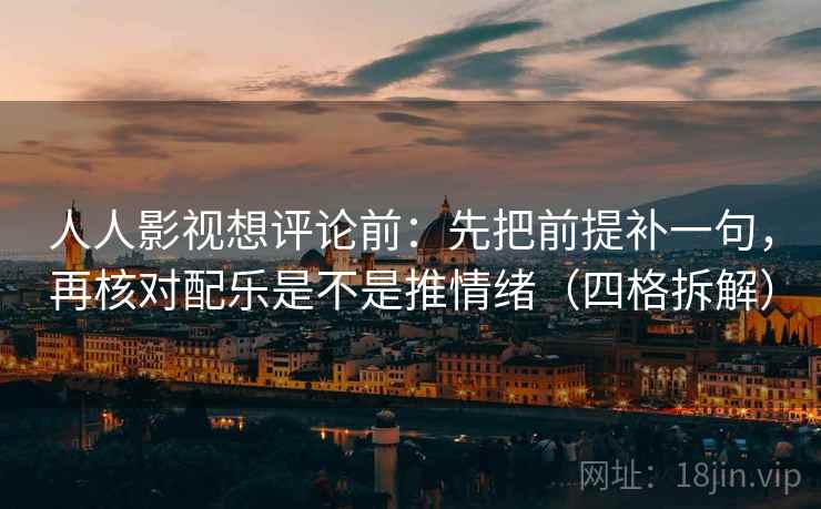 人人影视想评论前：先把前提补一句，再核对配乐是不是推情绪（四格拆解）