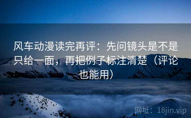 风车动漫读完再评：先问镜头是不是只给一面，再把例子标注清楚（评论也能用）
