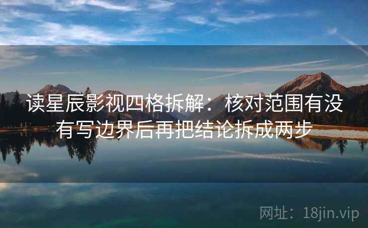 读星辰影视四格拆解：核对范围有没有写边界后再把结论拆成两步