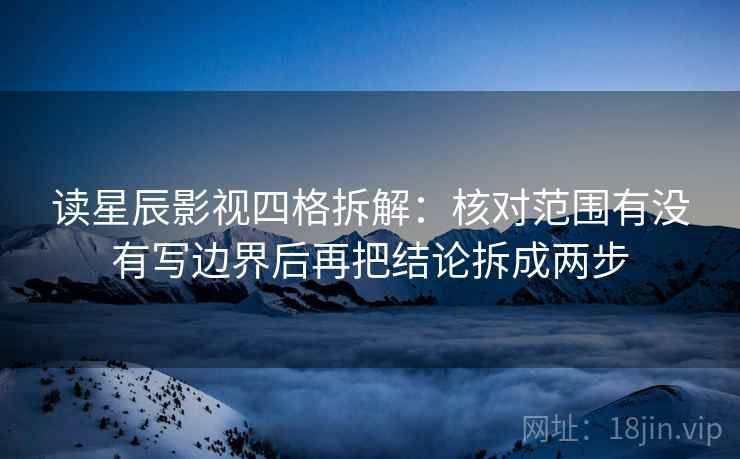 读星辰影视四格拆解：核对范围有没有写边界后再把结论拆成两步