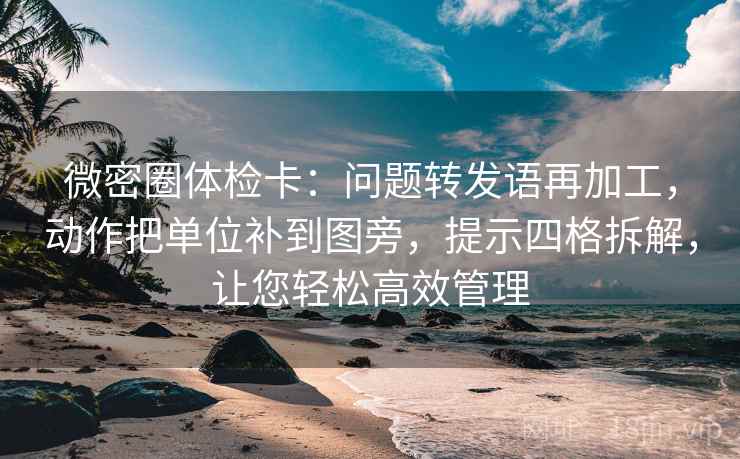 微密圈体检卡：问题转发语再加工，动作把单位补到图旁，提示四格拆解，让您轻松高效管理