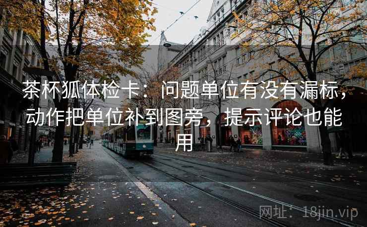 茶杯狐体检卡：问题单位有没有漏标，动作把单位补到图旁，提示评论也能用