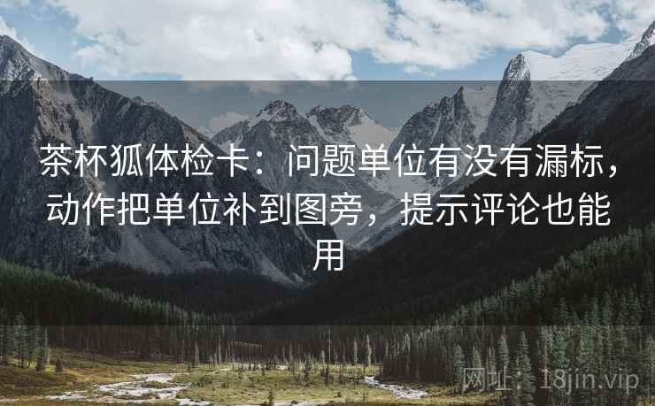 茶杯狐体检卡：问题单位有没有漏标，动作把单位补到图旁，提示评论也能用