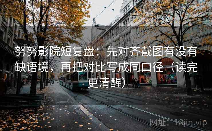努努影院短复盘：先对齐截图有没有缺语境，再把对比写成同口径（读完更清醒）