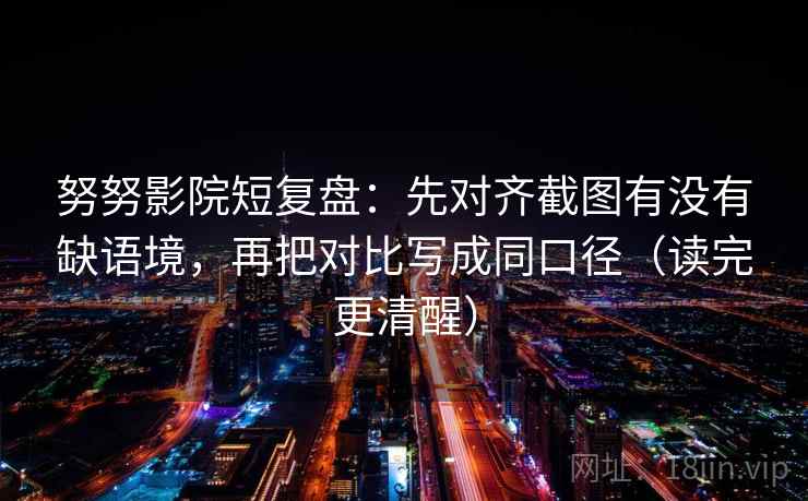 努努影院短复盘：先对齐截图有没有缺语境，再把对比写成同口径（读完更清醒）