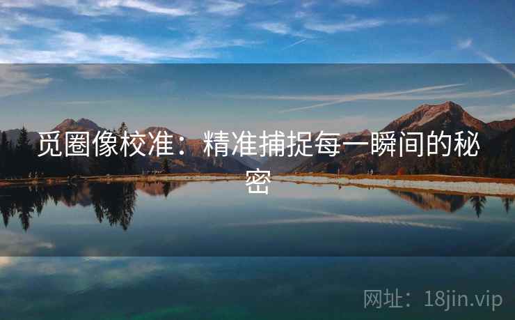 觅圈像校准：精准捕捉每一瞬间的秘密