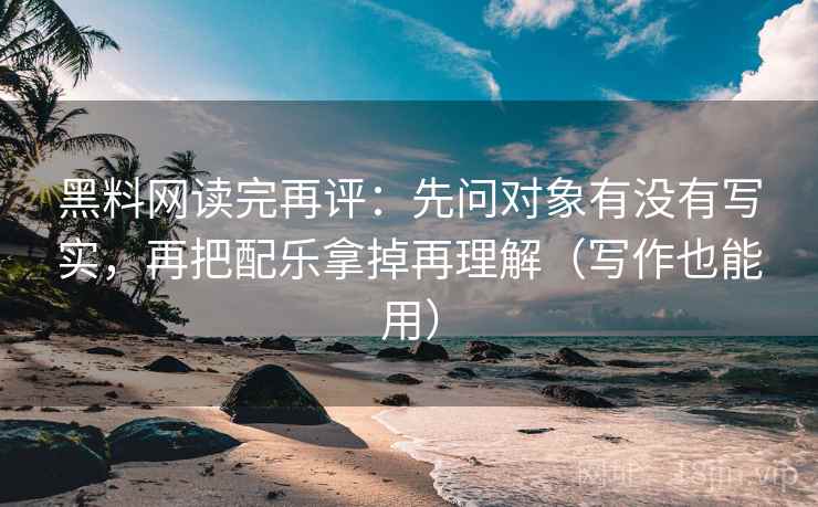 黑料网读完再评：先问对象有没有写实，再把配乐拿掉再理解（写作也能用）