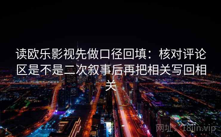读欧乐影视先做口径回填：核对评论区是不是二次叙事后再把相关写回相关