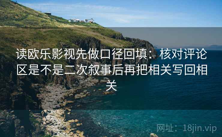 读欧乐影视先做口径回填：核对评论区是不是二次叙事后再把相关写回相关