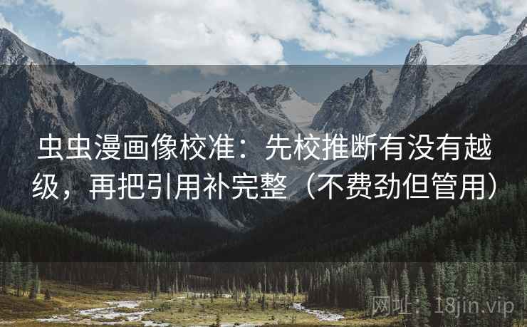 虫虫漫画像校准：先校推断有没有越级，再把引用补完整（不费劲但管用）