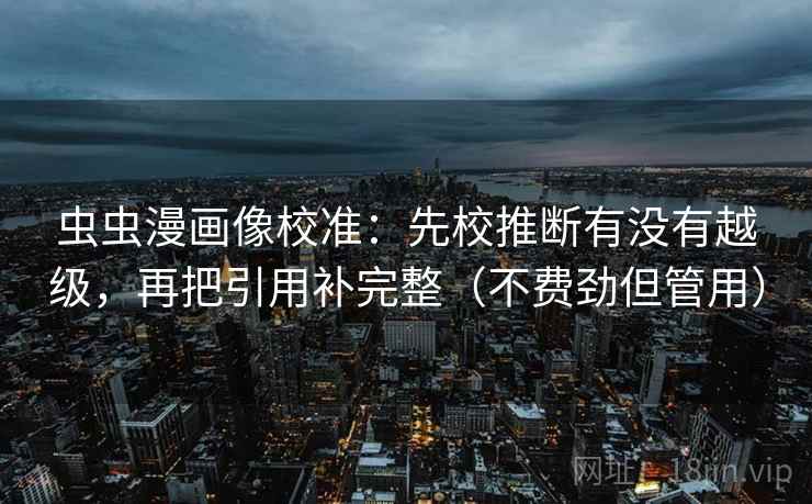 虫虫漫画像校准：先校推断有没有越级，再把引用补完整（不费劲但管用）
