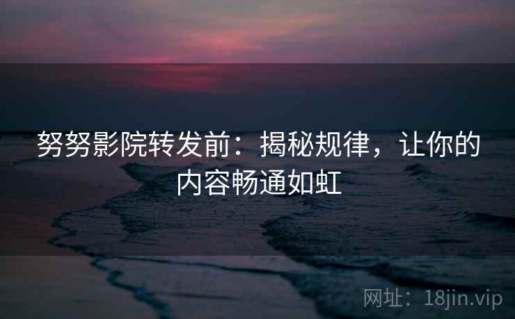 努努影院转发前：揭秘规律，让你的内容畅通如虹