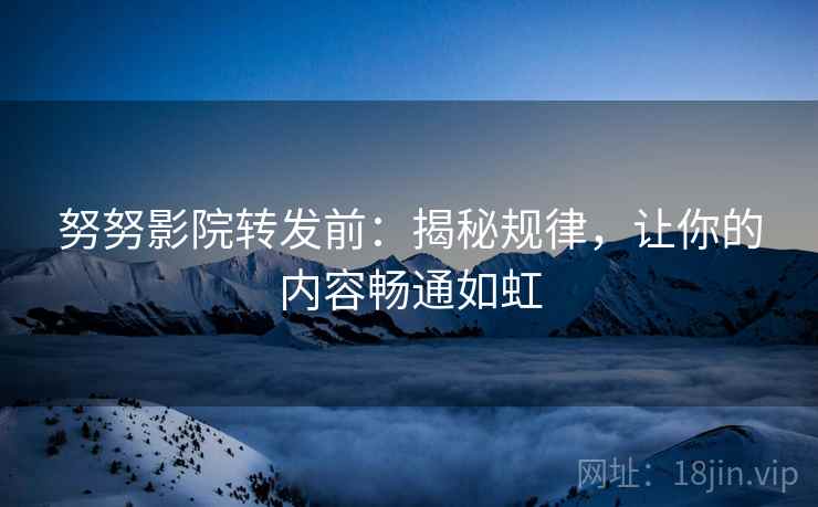 努努影院转发前：揭秘规律，让你的内容畅通如虹