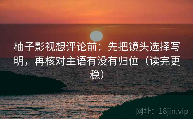 柚子影视想评论前：先把镜头选择写明，再核对主语有没有归位（读完更稳）