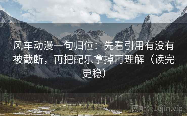 风车动漫一句归位：先看引用有没有被截断，再把配乐拿掉再理解（读完更稳）