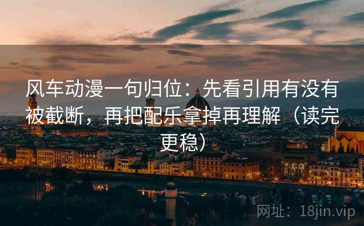 风车动漫一句归位：先看引用有没有被截断，再把配乐拿掉再理解（读完更稳）
