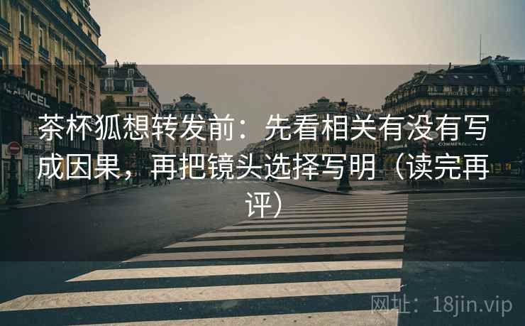 茶杯狐想转发前：先看相关有没有写成因果，再把镜头选择写明（读完再评）