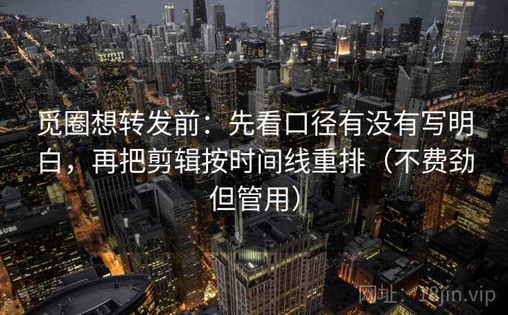觅圈想转发前：先看口径有没有写明白，再把剪辑按时间线重排（不费劲但管用）
