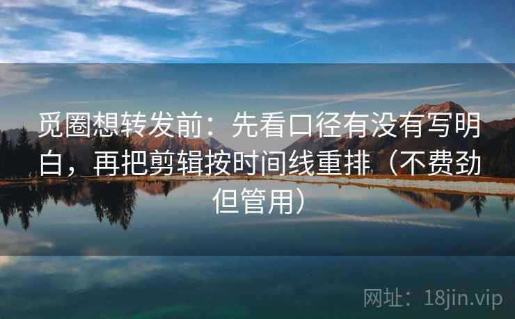 觅圈想转发前：先看口径有没有写明白，再把剪辑按时间线重排（不费劲但管用）