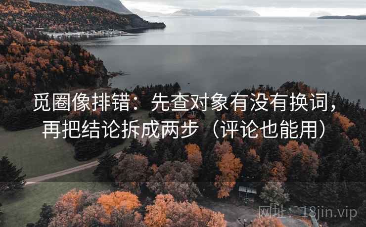 觅圈像排错：先查对象有没有换词，再把结论拆成两步（评论也能用）