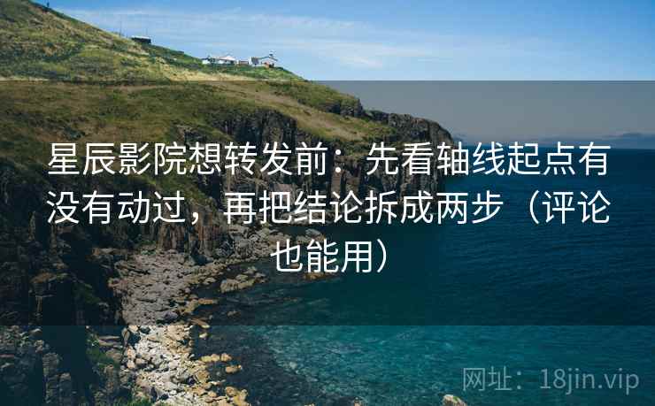 星辰影院想转发前：先看轴线起点有没有动过，再把结论拆成两步（评论也能用）