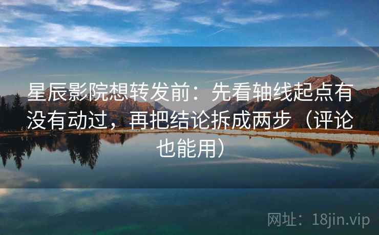 星辰影院想转发前：先看轴线起点有没有动过，再把结论拆成两步（评论也能用）