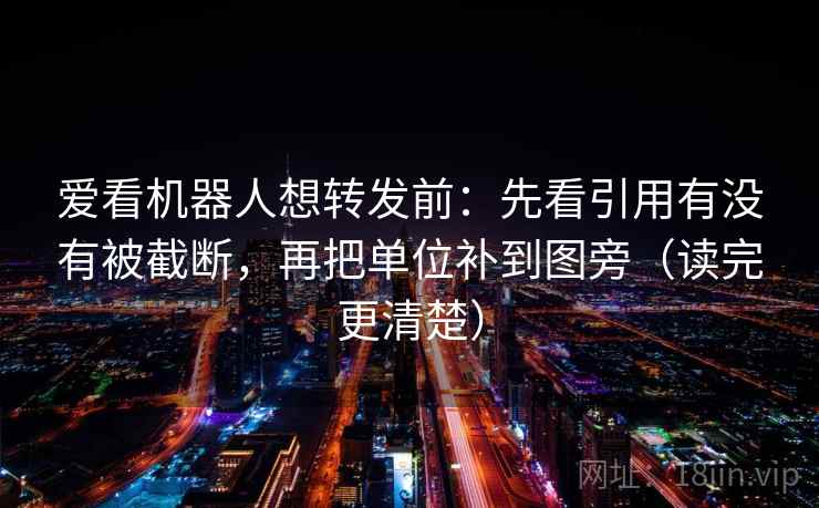 爱看机器人想转发前：先看引用有没有被截断，再把单位补到图旁（读完更清楚）