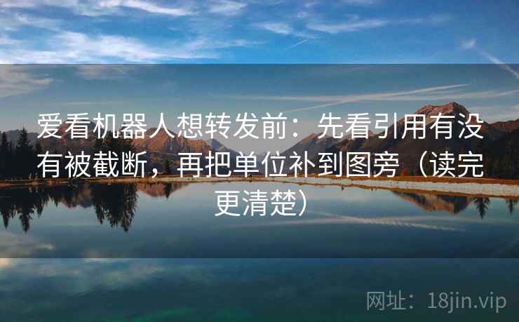 爱看机器人想转发前：先看引用有没有被截断，再把单位补到图旁（读完更清楚）