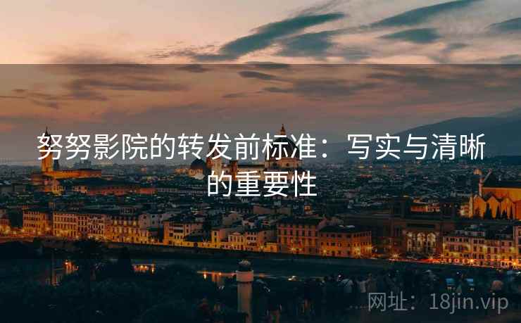 努努影院的转发前标准：写实与清晰的重要性