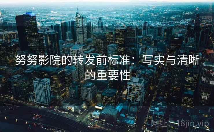 努努影院的转发前标准：写实与清晰的重要性