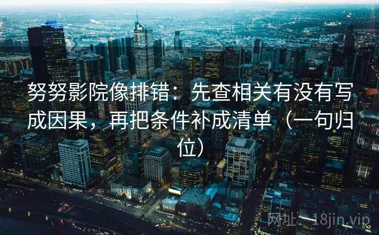 努努影院像排错：先查相关有没有写成因果，再把条件补成清单（一句归位）