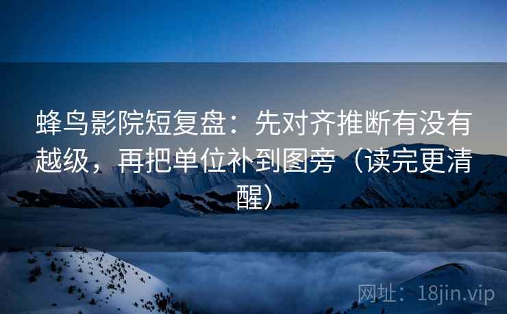 蜂鸟影院短复盘：先对齐推断有没有越级，再把单位补到图旁（读完更清醒）