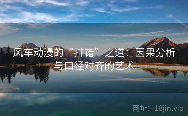 风车动漫的“排错”之道：因果分析与口径对齐的艺术