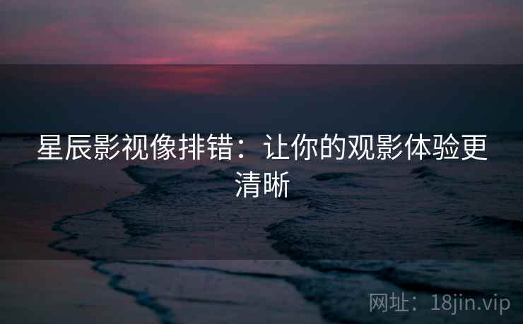 星辰影视像排错：让你的观影体验更清晰