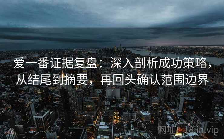 爱一番证据复盘：深入剖析成功策略，从结尾到摘要，再回头确认范围边界