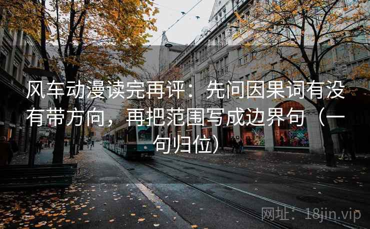 风车动漫读完再评：先问因果词有没有带方向，再把范围写成边界句（一句归位）