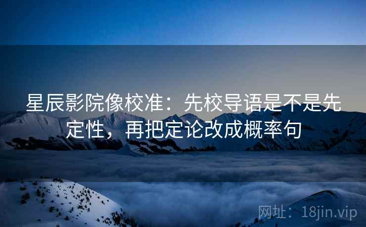 星辰影院像校准：先校导语是不是先定性，再把定论改成概率句