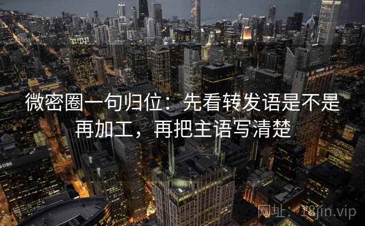 微密圈一句归位：先看转发语是不是再加工，再把主语写清楚