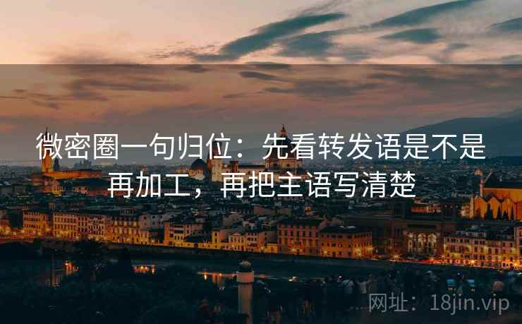 微密圈一句归位：先看转发语是不是再加工，再把主语写清楚