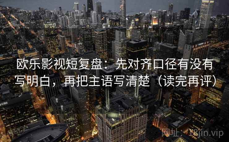 欧乐影视短复盘：先对齐口径有没有写明白，再把主语写清楚（读完再评）