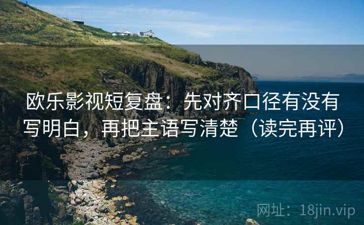 欧乐影视短复盘：先对齐口径有没有写明白，再把主语写清楚（读完再评）