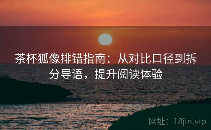 茶杯狐像排错指南：从对比口径到拆分导语，提升阅读体验