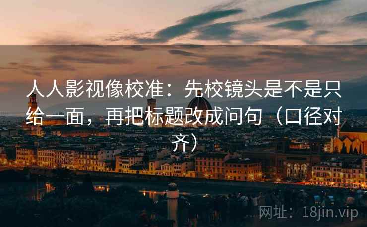 人人影视像校准：先校镜头是不是只给一面，再把标题改成问句（口径对齐）