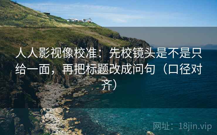人人影视像校准：先校镜头是不是只给一面，再把标题改成问句（口径对齐）