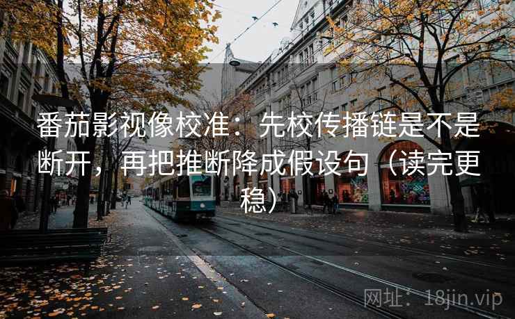 番茄影视像校准：先校传播链是不是断开，再把推断降成假设句（读完更稳）