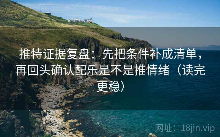 推特证据复盘：先把条件补成清单，再回头确认配乐是不是推情绪（读完更稳）