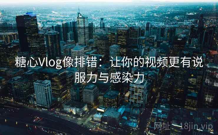 糖心Vlog像排错：让你的视频更有说服力与感染力