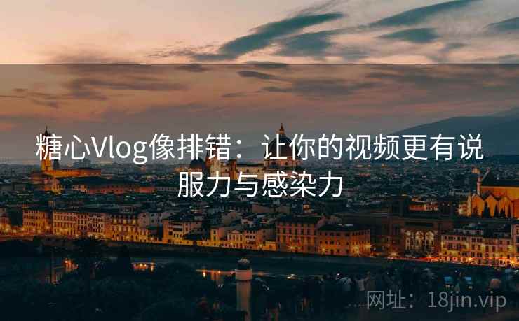 糖心Vlog像排错：让你的视频更有说服力与感染力