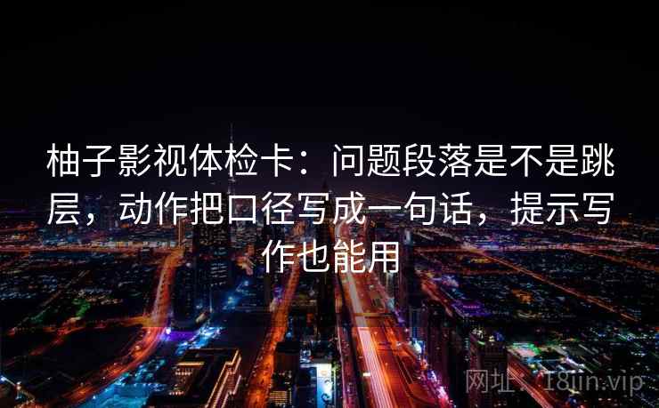 柚子影视体检卡：问题段落是不是跳层，动作把口径写成一句话，提示写作也能用
