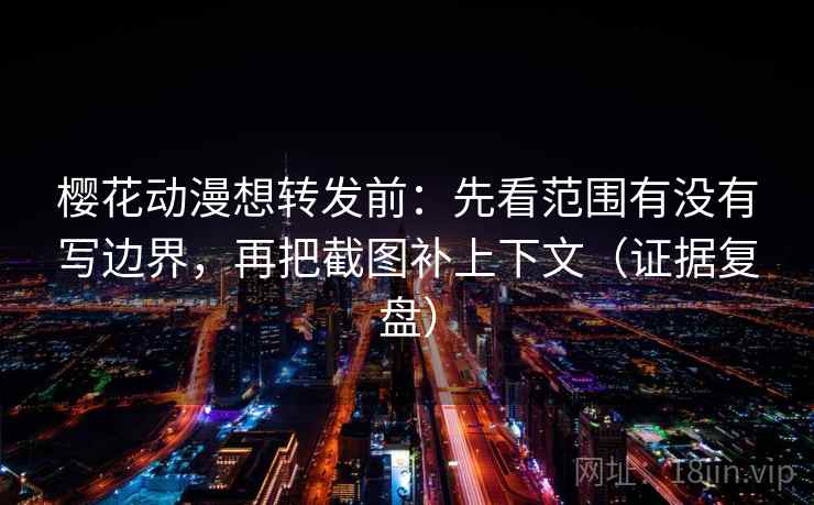樱花动漫想转发前：先看范围有没有写边界，再把截图补上下文（证据复盘）